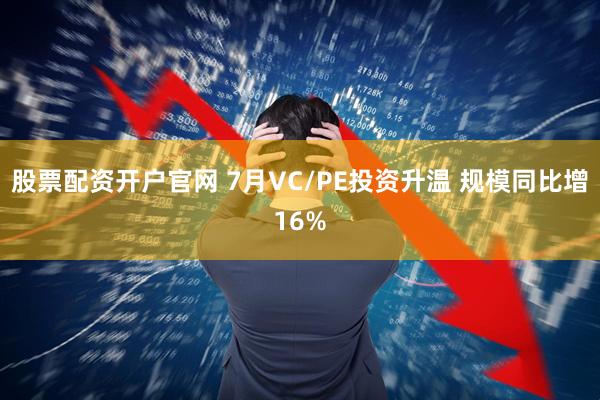 股票配资开户官网 7月VC/PE投资升温 规模同比增16%