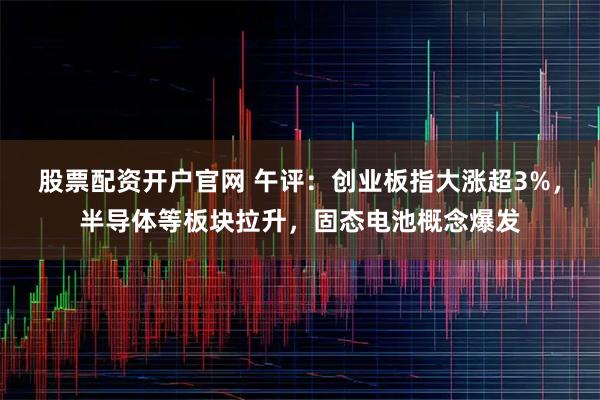 股票配资开户官网 午评：创业板指大涨超3%，半导体等板块拉升，固态电池概念爆发