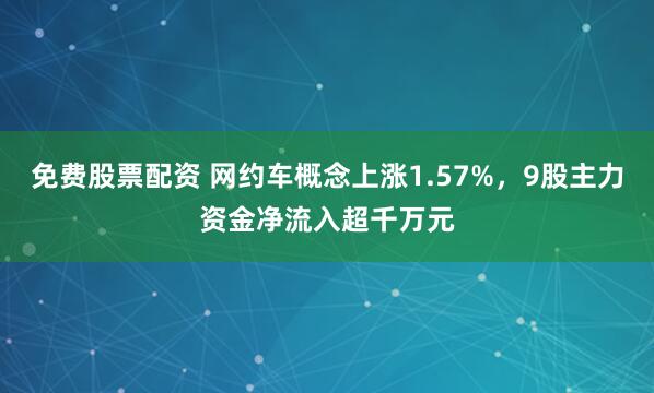 免费股票配资 网约车概念上涨1.57%，9股主力资金净流入超千万元