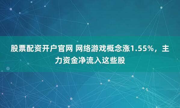 股票配资开户官网 网络游戏概念涨1.55%，主力资金净流入这些股