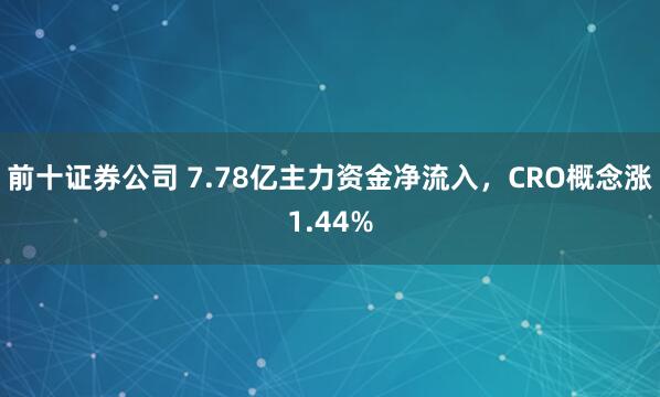 前十证券公司 7.78亿主力资金净流入，CRO概念涨1.44%