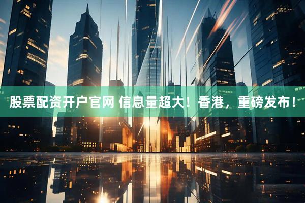 股票配资开户官网 信息量超大！香港，重磅发布！