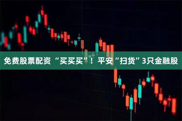 免费股票配资 “买买买”！平安“扫货”3只金融股