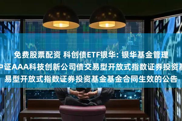 免费股票配资 科创债ETF银华: 银华基金管理股份有限公司关于银华中证AAA科技创新公司债交易型开放式指数证券投资基金基金合同生效的公告