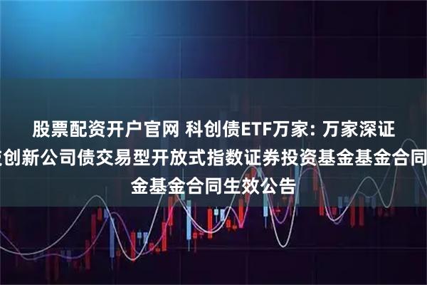 股票配资开户官网 科创债ETF万家: 万家深证AAA科技创新公司债交易型开放式指数证券投资基金基金合同生效公告