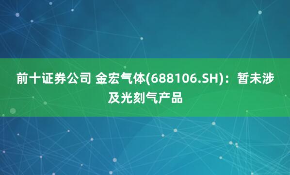 前十证券公司 金宏气体(688106.SH)：暂未涉及光刻气产品