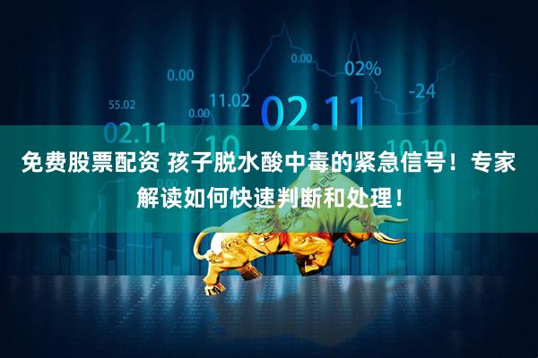 免费股票配资 孩子脱水酸中毒的紧急信号！专家解读如何快速判断和处理！