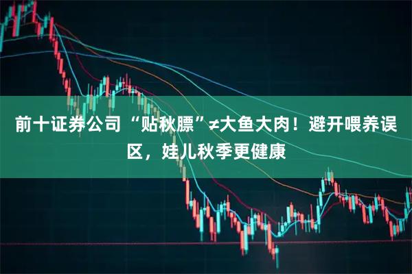 前十证券公司 “贴秋膘”≠大鱼大肉！避开喂养误区，娃儿秋季更健康