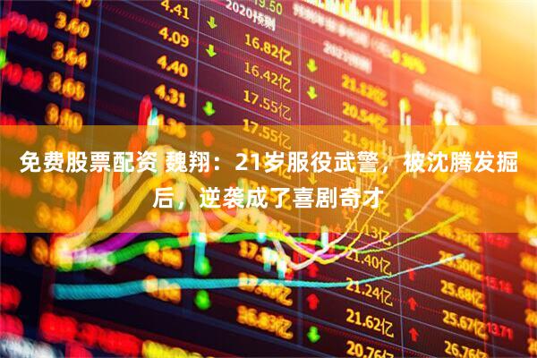 免费股票配资 魏翔：21岁服役武警，被沈腾发掘后，逆袭成了喜剧奇才