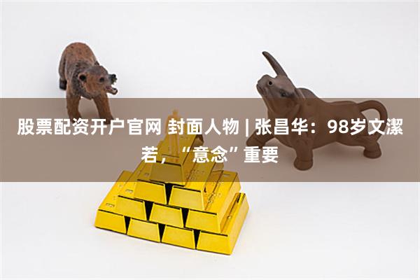 股票配资开户官网 封面人物 | 张昌华：98岁文潔若，“意念”重要