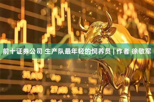 前十证券公司 生产队最年轻的饲养员 | 作者 徐敬军
