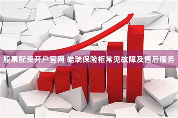 股票配资开户官网 皓瑞保险柜常见故障及售后服务