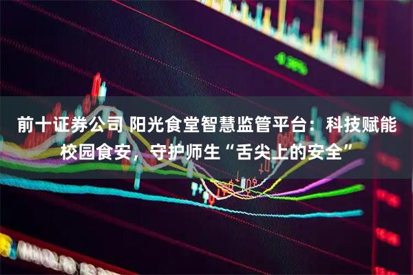 前十证券公司 阳光食堂智慧监管平台：科技赋能校园食安，守护师生“舌尖上的安全”