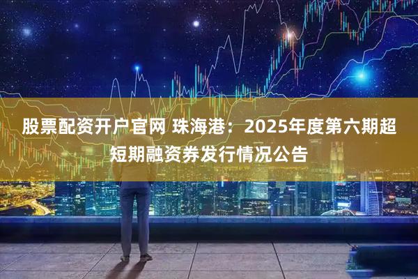 股票配资开户官网 珠海港：2025年度第六期超短期融资券发行情况公告
