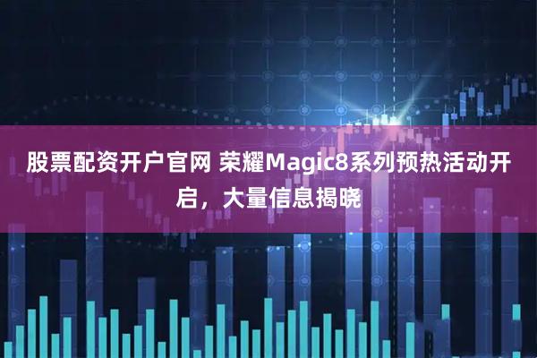 股票配资开户官网 荣耀Magic8系列预热活动开启，大量信息揭晓