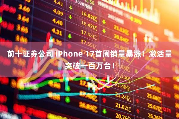 前十证券公司 iPhone 17首周销量暴涨！激活量突破一百万台！