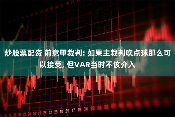 炒股票配资 前意甲裁判: 如果主裁判吹点球那么可以接受, 但VAR当时不该介入