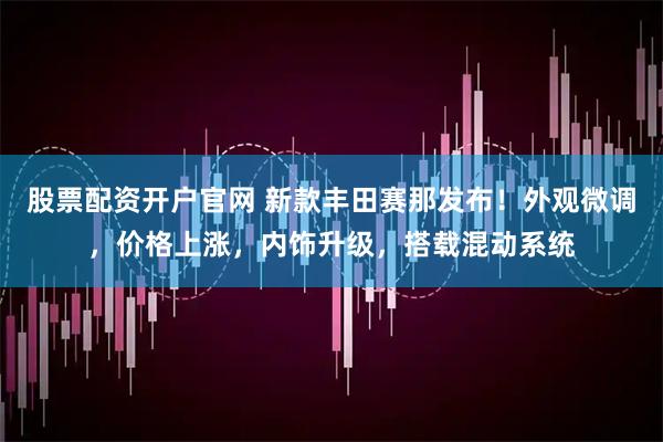 股票配资开户官网 新款丰田赛那发布！外观微调，价格上涨，内饰升级，搭载混动系统
