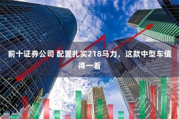 前十证券公司 配置扎实218马力，这款中型车值得一看