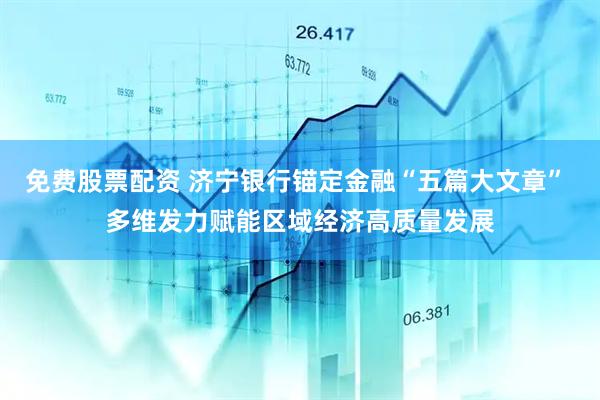 免费股票配资 济宁银行锚定金融“五篇大文章” 多维发力赋能区域经济高质量发展