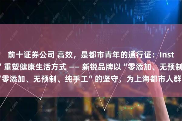 前十证券公司 高效，是都市青年的通行证：InstaShake以“一杯营养”重塑健康生活方式 —— 新锐品牌以“零添加、无预制、纯手工”的坚守，为上海都市人群注入鲜活能量