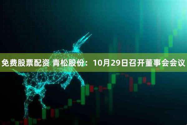 免费股票配资 青松股份：10月29日召开董事会会议