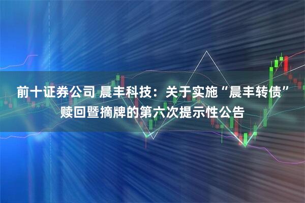 前十证券公司 晨丰科技：关于实施“晨丰转债”赎回暨摘牌的第六次提示性公告