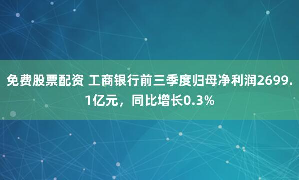 免费股票配资 工商银行前三季度归母净利润2699.1亿元，同比增长0.3%