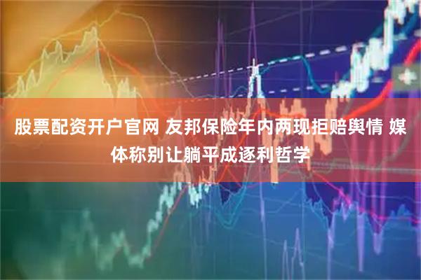 股票配资开户官网 友邦保险年内两现拒赔舆情 媒体称别让躺平成逐利哲学