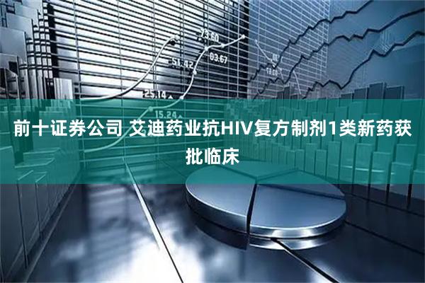 前十证券公司 艾迪药业抗HIV复方制剂1类新药获批临床