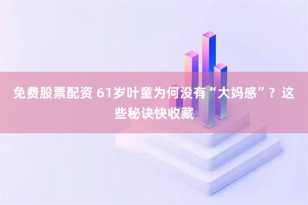 免费股票配资 61岁叶童为何没有“大妈感”？这些秘诀快收藏