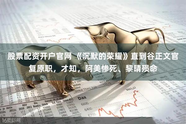 股票配资开户官网 《沉默的荣耀》直到谷正文官复原职，才知，阿美惨死、黎晴殒命