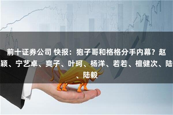 前十证券公司 快报：狍子哥和格格分手内幕？赵丽颖、宁艺卓、爽子、叶珂、杨洋、若若、檀健次、陆毅