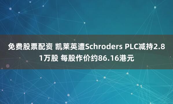 免费股票配资 凯莱英遭Schroders PLC减持2.81万股 每股作价约86.16港元