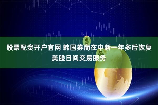 股票配资开户官网 韩国券商在中断一年多后恢复美股日间交易服务