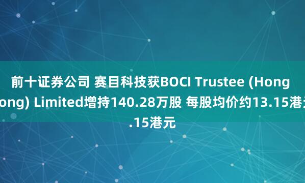 前十证券公司 赛目科技获BOCI Trustee (Hong Kong) Limited增持140.28万股 每股均价约13.15港元