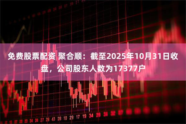 免费股票配资 聚合顺：截至2025年10月31日收盘，公司股东人数为17377户