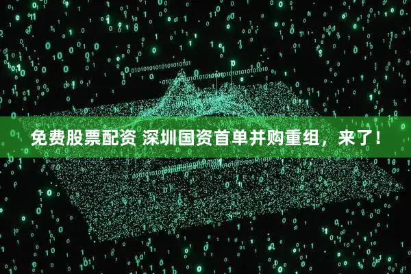 免费股票配资 深圳国资首单并购重组，来了！