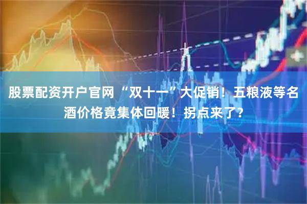 股票配资开户官网 “双十一”大促销！五粮液等名酒价格竟集体回暖！拐点来了？