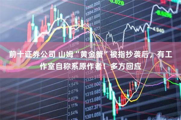前十证券公司 山姆“黄金蟹”被指抄袭后，有工作室自称系原作者！多方回应
