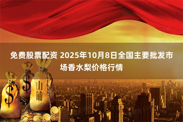 免费股票配资 2025年10月8日全国主要批发市场香水梨价格行情