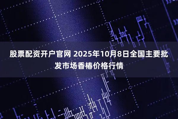 股票配资开户官网 2025年10月8日全国主要批发市场香椿价格行情
