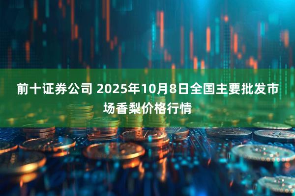 前十证券公司 2025年10月8日全国主要批发市场香梨价格行情