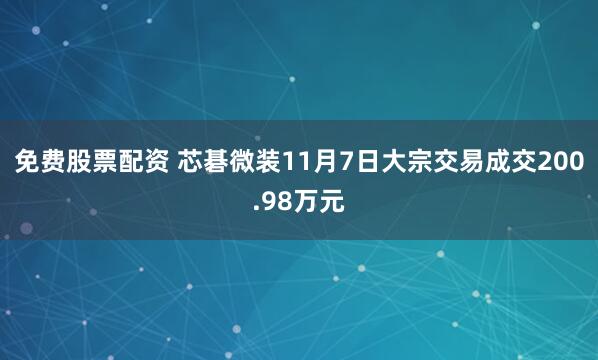 免费股票配资 芯碁微装11月7日大宗交易成交200.98万元