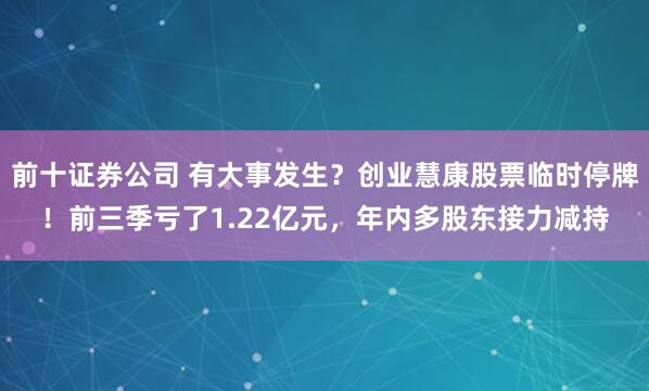 前十证券公司 有大事发生？创业慧康股票临时停牌！前三季亏了1.22亿元，年内多股东接力减持