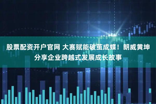 股票配资开户官网 大赛赋能破茧成蝶！朗威黄坤分享企业跨越式发展成长故事