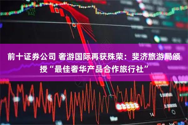 前十证券公司 奢游国际再获殊荣：斐济旅游局颁授“最佳奢华产品合作旅行社”