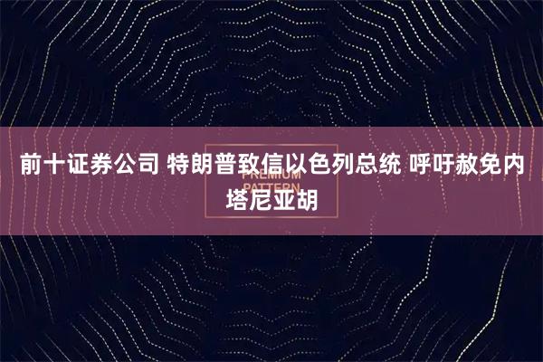 前十证券公司 特朗普致信以色列总统 呼吁赦免内塔尼亚胡
