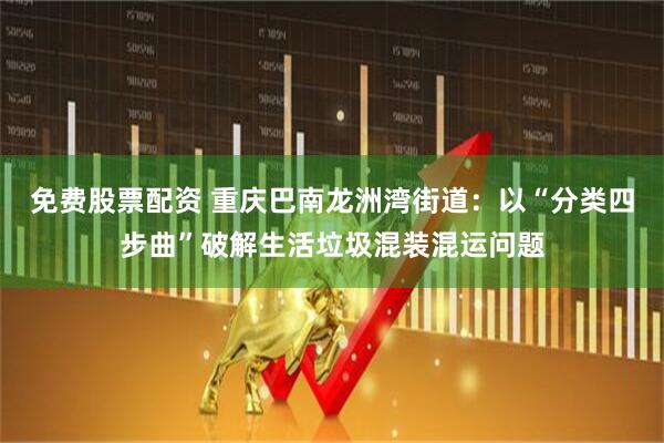 免费股票配资 重庆巴南龙洲湾街道：以“分类四步曲”破解生活垃圾混装混运问题