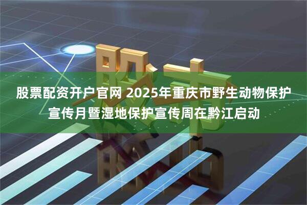 股票配资开户官网 2025年重庆市野生动物保护宣传月暨湿地保护宣传周在黔江启动